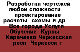 Разработка чертежей любой сложности, 3D-проектирование, расчеты, схемы и др.  - Все города Услуги » Обучение. Курсы   . Карачаево-Черкесская респ.,Черкесск г.